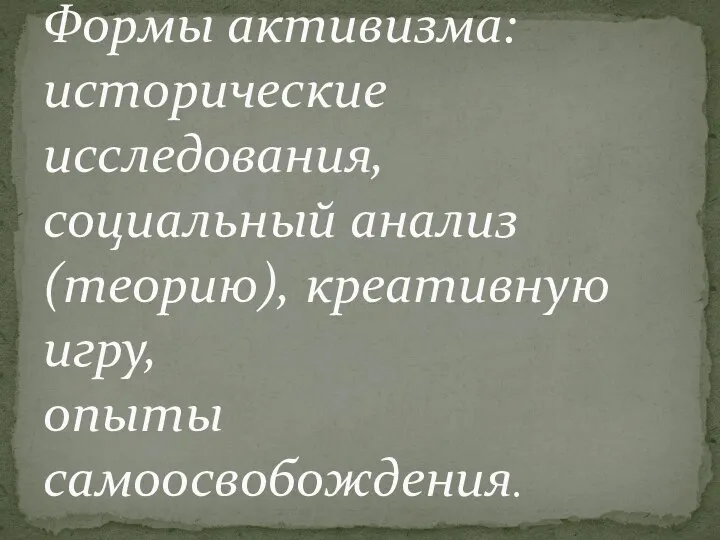 Формы активизма: исторические исследования, социальный анализ (теорию), креативную игру, опыты самоосвобождения.