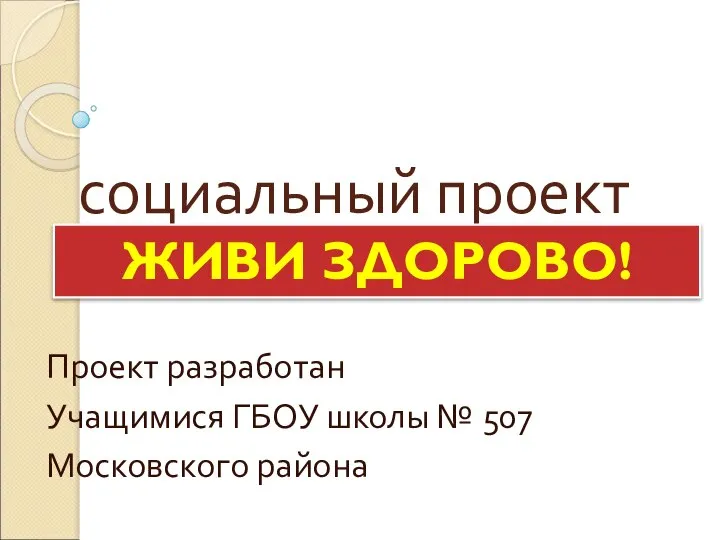 социальный проект Проект разработан Учащимися ГБОУ школы № 507 Московского района ЖИВИ ЗДОРОВО!