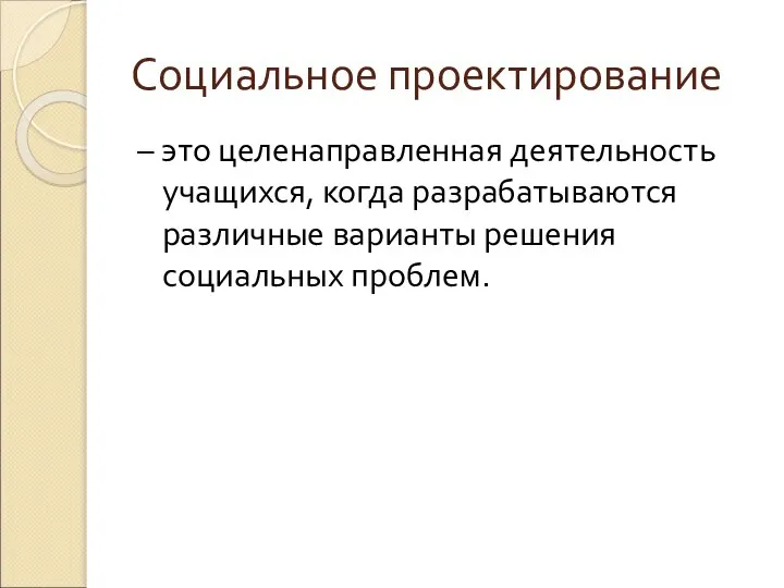 Социальное проектирование – это целенаправленная деятельность учащихся, когда разрабатываются различные варианты решения социальных проблем.