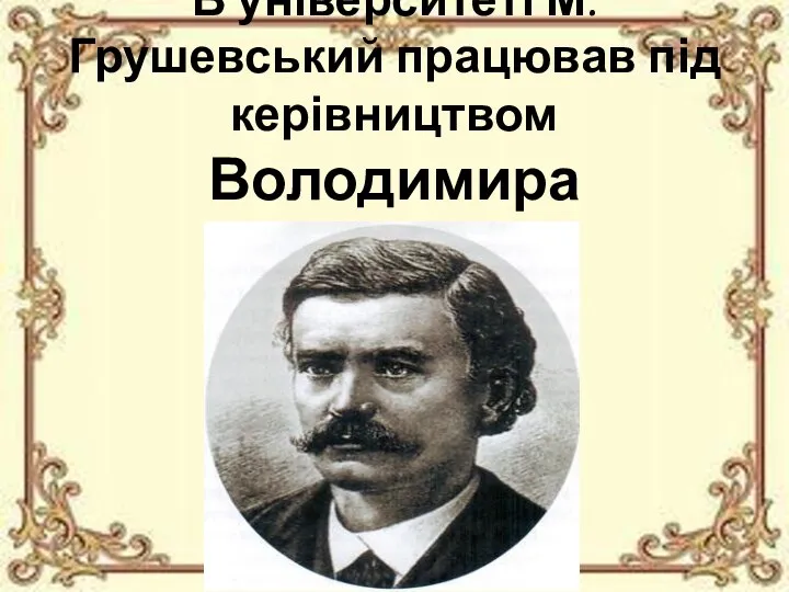 В університеті М. Грушевський працював під керівництвом Володимира Антоновича