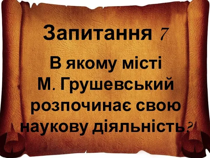 Запитання 7 В якому місті М. Грушевський розпочинає свою наукову діяльність?