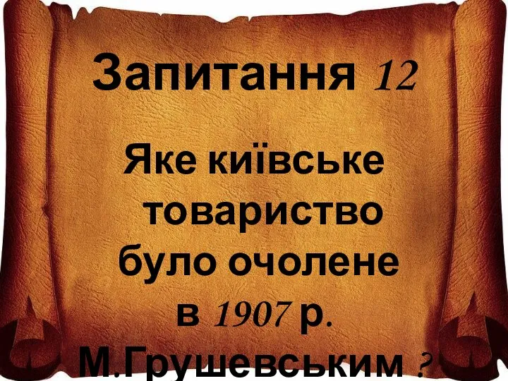 Запитання 12 Яке київське товариство було очолене в 1907 р. М.Грушевським ?