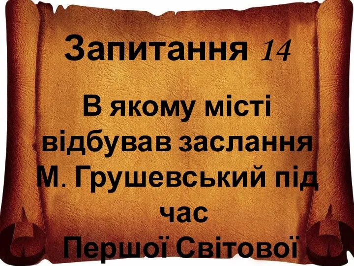 Запитання 14 В якому місті відбував заслання М. Грушевський під час Першої Світової війни ?