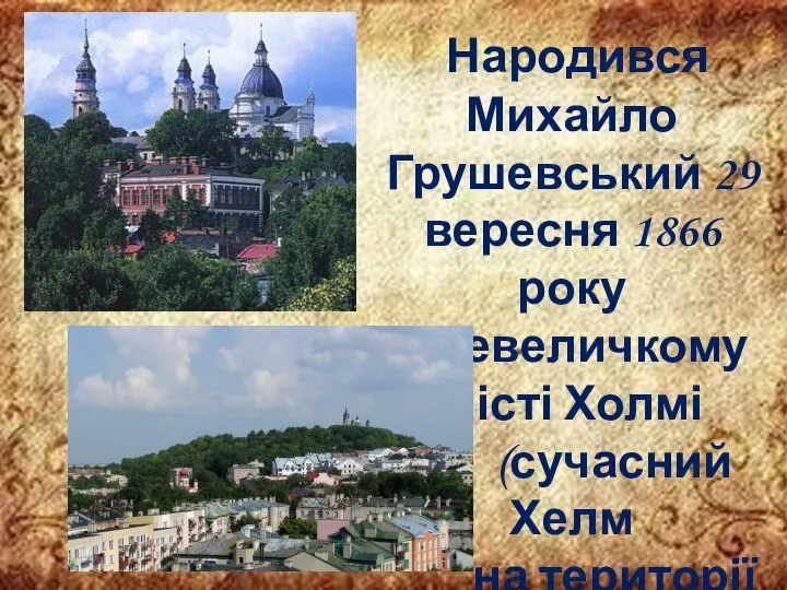 Народився Михайло Грушевський 29 вересня 1866 року в невеличкому місті Холмі (сучасний Хелм на території Польщі).