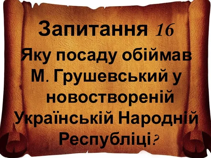 Запитання 16 Яку посаду обіймав М. Грушевський у новоствореній Українській Народній Республіці?