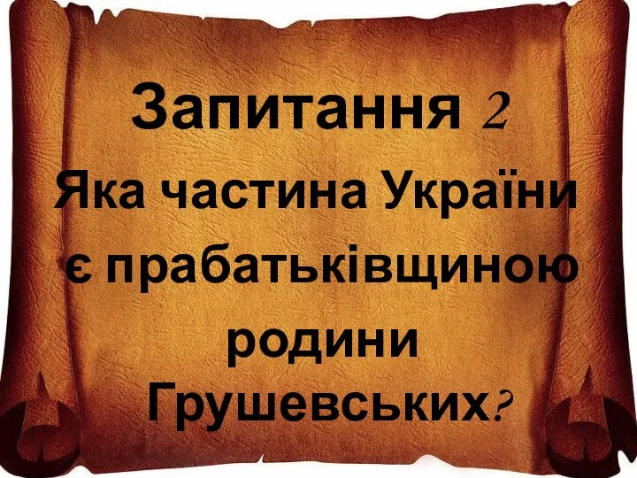 Запитання 2 Яка частина України є прабатьківщиною родини Грушевських?