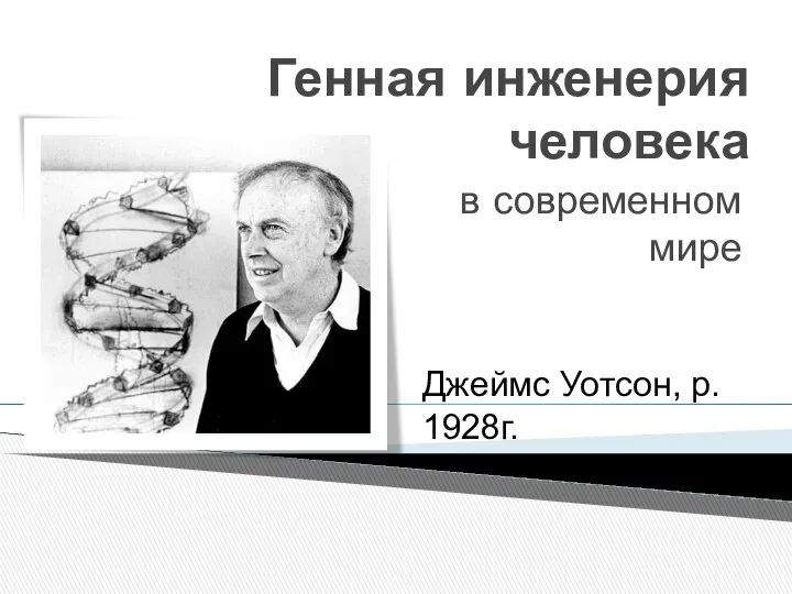 Генная инженерия человека в современном мире Джеймс Уотсон, р. 1928г.