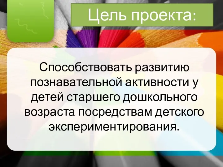 Цель проекта: Способствовать развитию познавательной активности у детей старшего дошкольного возраста посредствам детского экспериментирования.