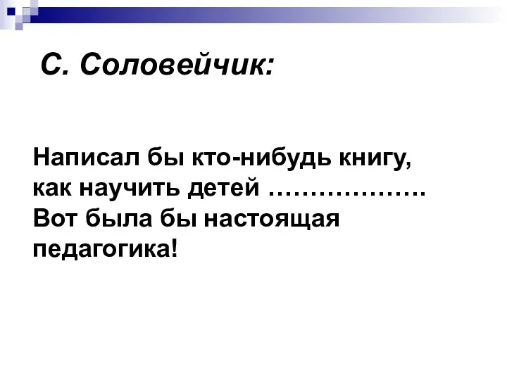 С. Соловейчик: Написал бы кто-нибудь книгу, как научить детей ………………. Вот была бы настоящая педагогика!