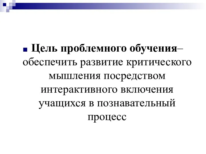 Цель проблемного обучения– обеспечить развитие критического мышления посредством интерактивного включения учащихся в познавательный процесс