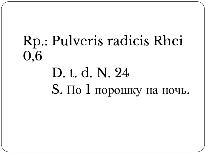 Rp.: Pulveris radicis Rhei 0,6 D. t. d. N. 24 S. По 1 порошку на ночь.