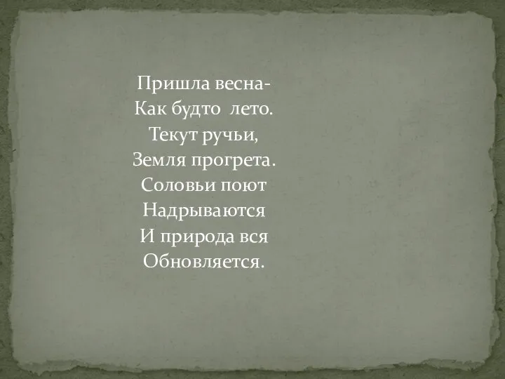 Пришла весна- Как будто лето. Текут ручьи, Земля прогрета. Соловьи поют Надрываются И природа вся Обновляется.