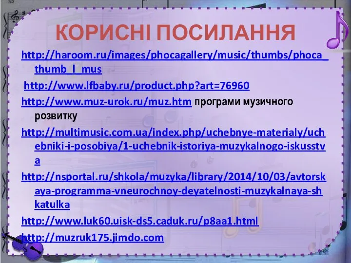 КОРИСНІ ПОСИЛАННЯ http://haroom.ru/images/phocagallery/music/thumbs/phoca_thumb_l_mus http://www.lfbaby.ru/product.php?art=76960 http://www.muz-urok.ru/muz.htm програми музичного розвитку http://multimusic.com.ua/index.php/uchebnye-materialy/uchebniki-i-posobiya/1-uchebnik-istoriya-muzykalnogo-iskusstva http://nsportal.ru/shkola/muzyka/library/2014/10/03/avtorskaya-programma-vneurochnoy-deyatelnosti-muzykalnaya-shkatulka http://www.luk60.uisk-ds5.caduk.ru/p8aa1.html http://muzruk175.jimdo.com