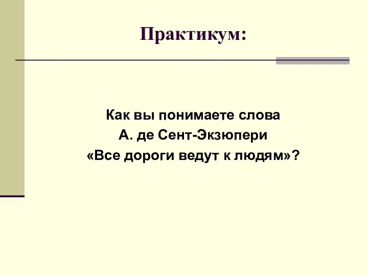 Практикум: Как вы понимаете слова А. де Сент-Экзюпери «Все дороги ведут к людям»?