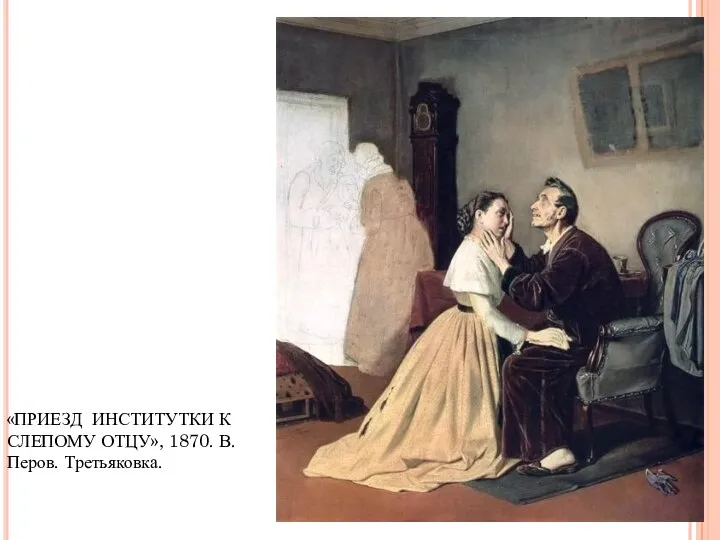 «ПРИЕЗД ИНСТИТУТКИ К СЛЕПОМУ ОТЦУ», 1870. В. Перов. Третьяковка.