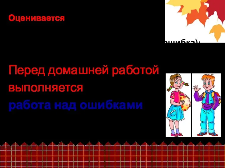 Оценивается каллиграфия; аккуратность (2 исправления- это 1 ошибка); правильность. Перед домашней работой выполняется работа над ошибками