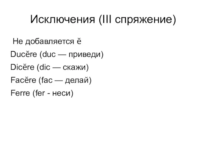 Исключения (III спряжение) Не добавляется ĕ Ducĕre (duc — приведи) Dicĕre