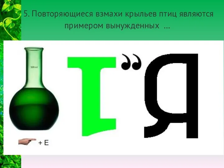 5. Повторяющиеся взмахи крыльев птиц являются примером вынужденных …