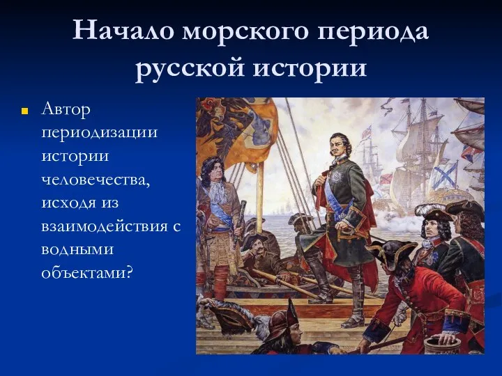 Начало морского периода русской истории Автор периодизации истории человечества, исходя из взаимодействия с водными объектами?