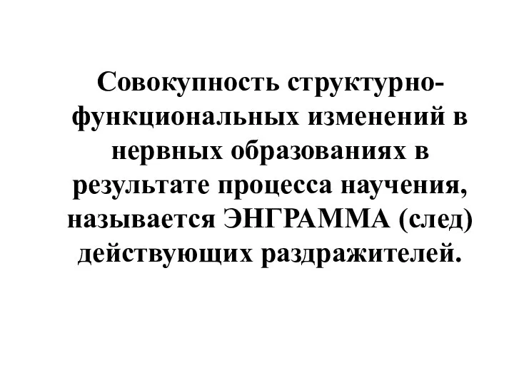 Совокупность структурно-функциональных изменений в нервных образованиях в результате процесса научения, называется ЭНГРАММА (след) действующих раздражителей.