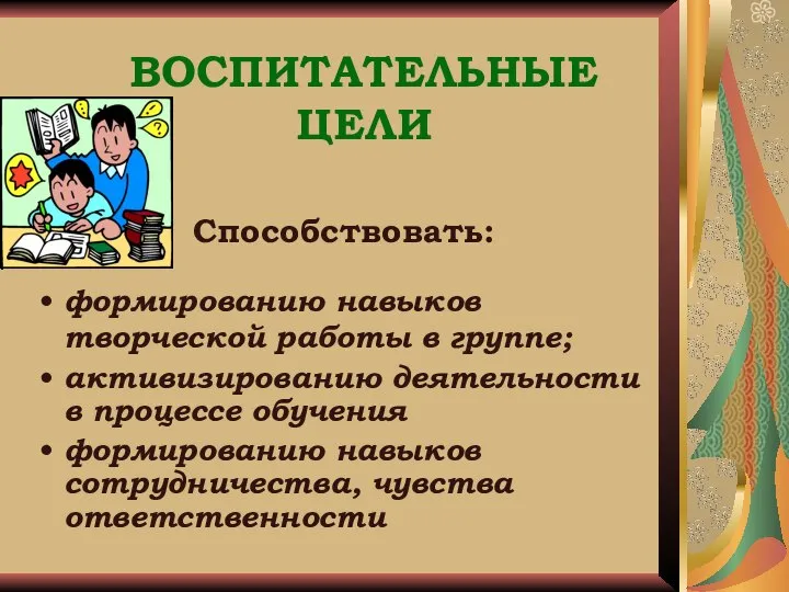 ВОСПИТАТЕЛЬНЫЕ ЦЕЛИ Способствовать: формированию навыков творческой работы в группе; активизированию деятельности