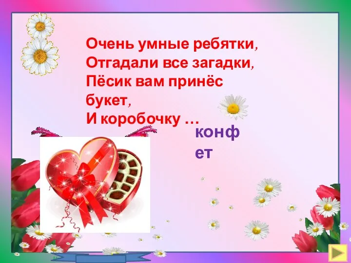 Очень умные ребятки, Отгадали все загадки, Пёсик вам принёс букет, И коробочку … конфет