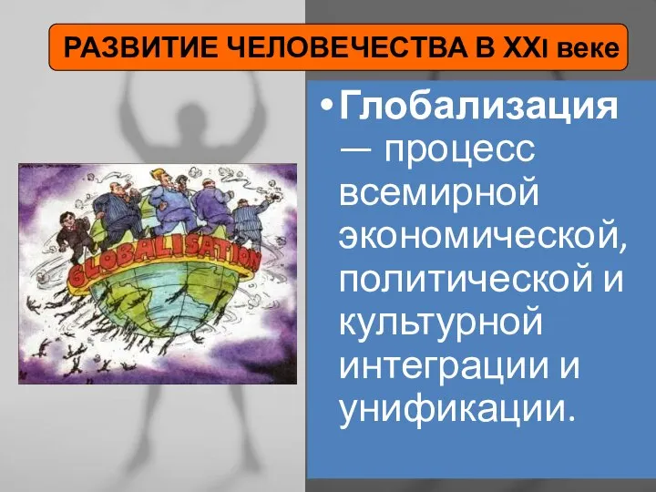 РАЗВИТИЕ ЧЕЛОВЕЧЕСТВА В ХХI веке Глобализация — процесс всемирной экономической, политической и культурной интеграции и унификации.