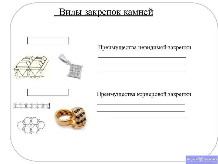 Виды закрепок камней Преимущества невидимой закрепки _____________________________ _____________________________ _____________________________ Преимущества корнеровой закрепки _____________________________ _____________________________ _____________________________