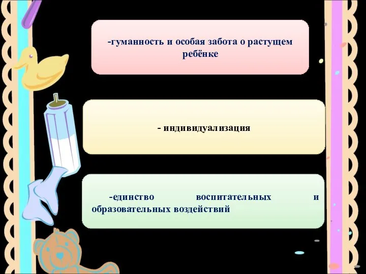 -гуманность и особая забота о растущем ребёнке - индивидуализация -единство воспитательных и образовательных воздействий