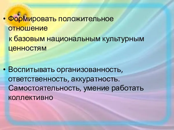 Формировать положительное отношение к базовым национальным культурным ценностям Воспитывать организованность, ответственность, аккуратность. Самостоятельность, умение работать коллективно