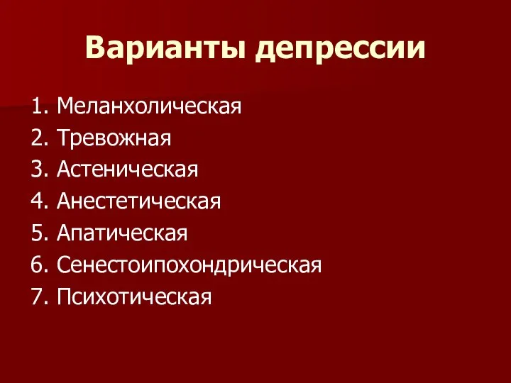 Варианты депрессии 1. Меланхолическая 2. Тревожная 3. Астеническая 4. Анестетическая 5. Апатическая 6. Сенестоипохондрическая 7. Психотическая