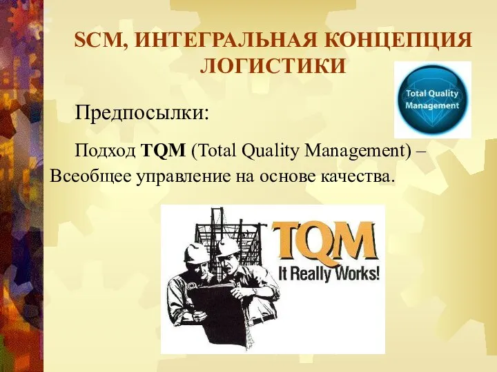 SCM, ИНТЕГРАЛЬНАЯ КОНЦЕПЦИЯ ЛОГИСТИКИ Предпосылки: Подход TQM (Total Quality Management) – Всеобщее управление на основе качества.