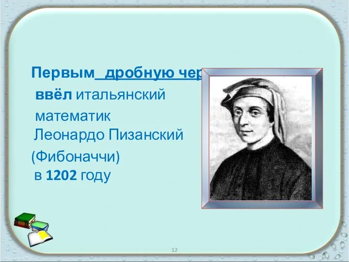 Первым дробную черту ввёл итальянский математик Леонардо Пизанский (Фибоначчи) в 1202 году 12