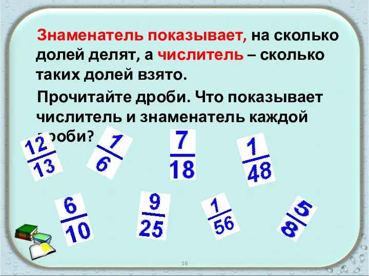 Знаменатель показывает, на сколько долей делят, а числитель – сколько таких