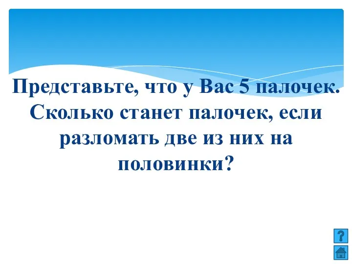 Представьте, что у Вас 5 палочек. Сколько станет палочек, если разломать две из них на половинки?