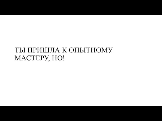 ТЫ ПРИШЛА К ОПЫТНОМУ МАСТЕРУ, НО!