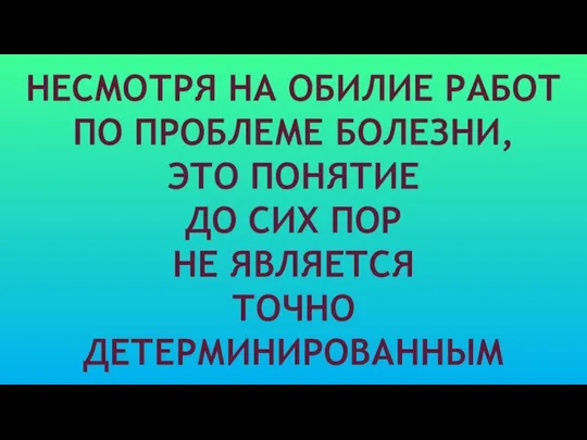 НЕСМОТРЯ НА ОБИЛИЕ РАБОТ ПО ПРОБЛЕМЕ БОЛЕЗНИ, ЭТО ПОНЯТИЕ ДО СИХ ПОР НЕ ЯВЛЯЕТСЯ ТОЧНО ДЕТЕРМИНИРОВАННЫМ