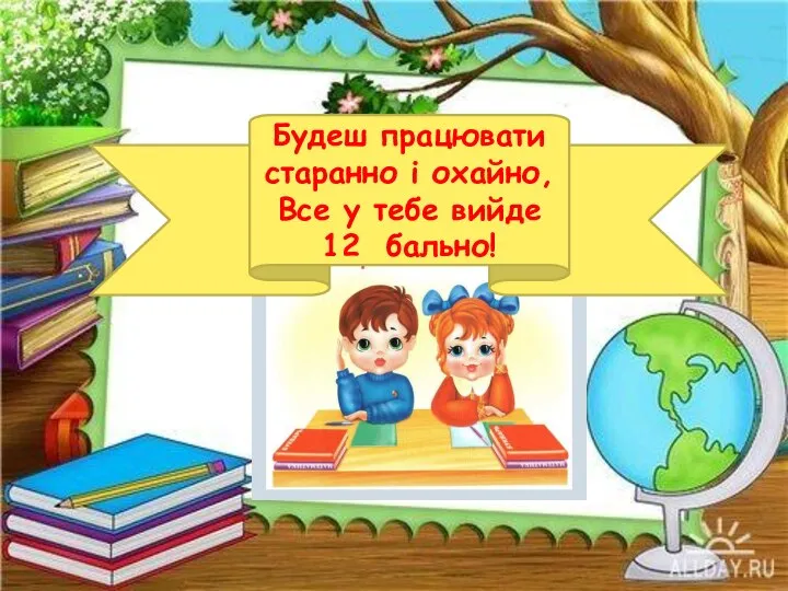 Будеш працювати старанно і охайно, Все у тебе вийде 12 бально!