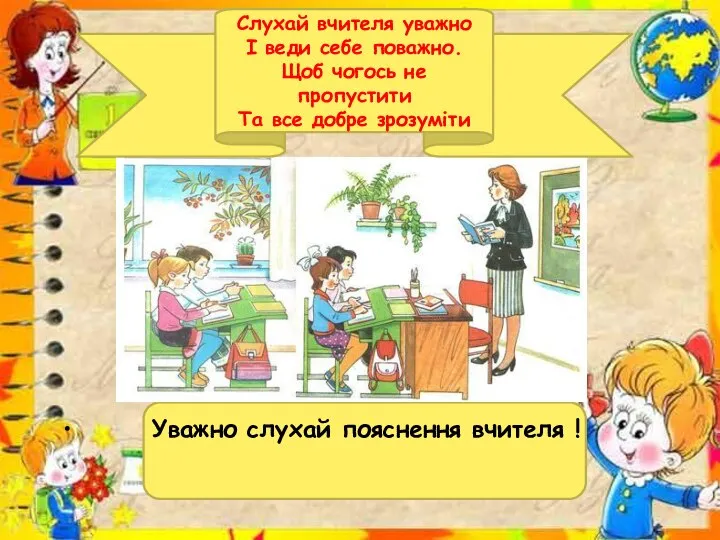 Уважно слухай пояснення вчителя ! Слухай вчителя уважно І веди себе