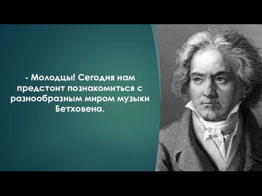 - Молодцы! Сегодня нам предстоит познакомиться с разнообразным миром музыки Бетховена.