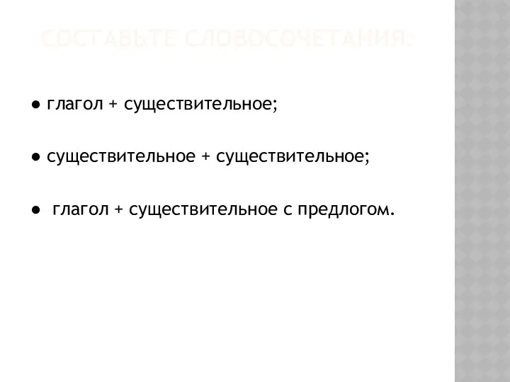 СОСТАВЬТЕ СЛОВОСОЧЕТАНИЯ: ● глагол + существительное; ● существительное + существительное; ● глагол + существительное с предлогом.