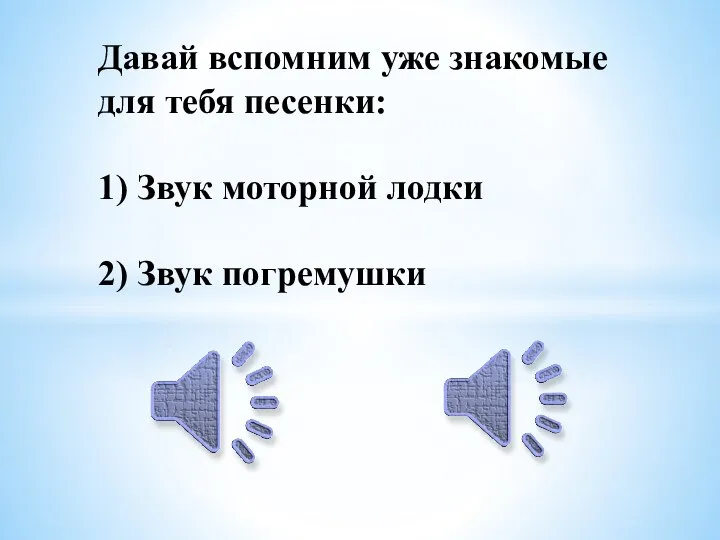 Давай вспомним уже знакомые для тебя песенки: 1) Звук моторной лодки 2) Звук погремушки