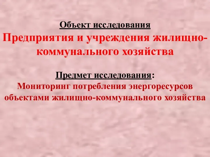 Объект исследования Предприятия и учреждения жилищно-коммунального хозяйства Предмет исследования: Мониторинг потребления энергоресурсов объектами жилищно-коммунального хозяйства