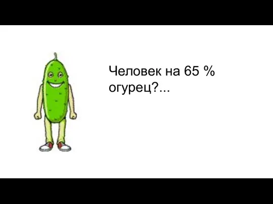 Человек на 65 % огурец?...