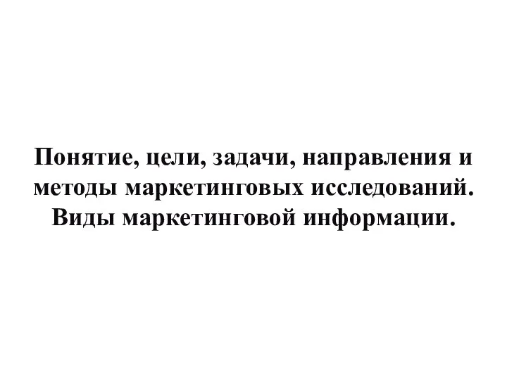 Понятие, цели, задачи, направления и методы маркетинговых исследований. Виды маркетинговой информации.