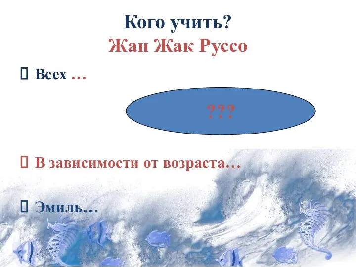 Кого учить? Жан Жак Руссо Всех … В зависимости от возраста… Эмиль… ???