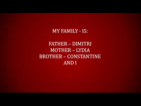 MY FAMILY - IS: FATHER – DIMITRI MOTHER – LYDIA BROTHER – CONSTANTINE AND I