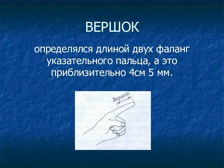 ВЕРШОК определялся длиной двух фаланг указательного пальца, а это приблизительно 4см 5 мм.