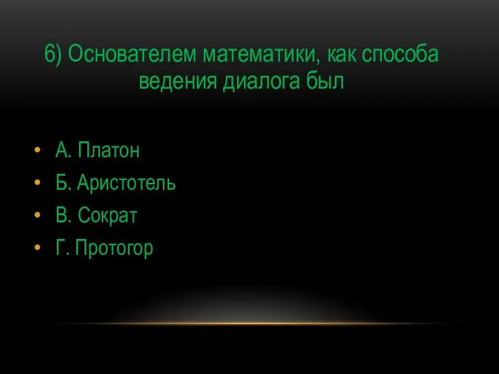 6) Основателем математики, как способа ведения диалога был А. Платон Б. Аристотель В. Сократ Г. Протогор