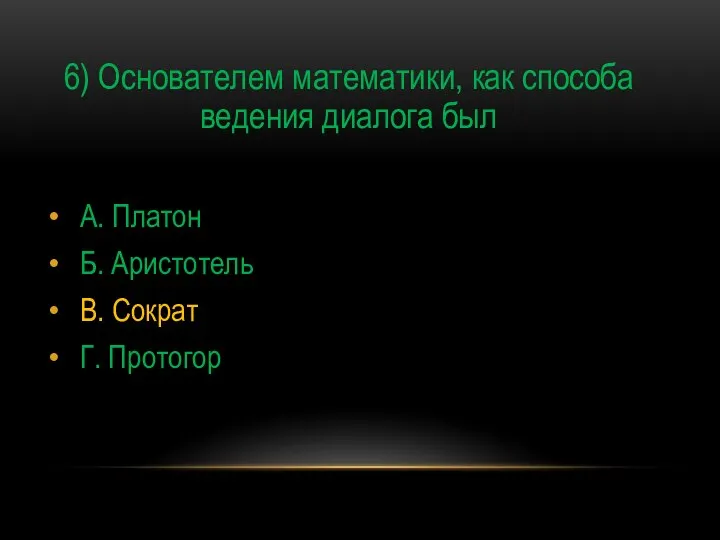 6) Основателем математики, как способа ведения диалога был А. Платон Б. Аристотель В. Сократ Г. Протогор